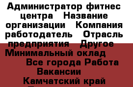 Администратор фитнес центра › Название организации ­ Компания-работодатель › Отрасль предприятия ­ Другое › Минимальный оклад ­ 28 000 - Все города Работа » Вакансии   . Камчатский край,Петропавловск-Камчатский г.